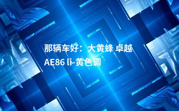 那辆车好：大黄蜂 卓越 AE86 li-黄色调